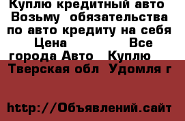 Куплю кредитный авто. Возьму  обязательства по авто кредиту на себя › Цена ­ 700 000 - Все города Авто » Куплю   . Тверская обл.,Удомля г.